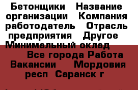 Бетонщики › Название организации ­ Компания-работодатель › Отрасль предприятия ­ Другое › Минимальный оклад ­ 40 000 - Все города Работа » Вакансии   . Мордовия респ.,Саранск г.